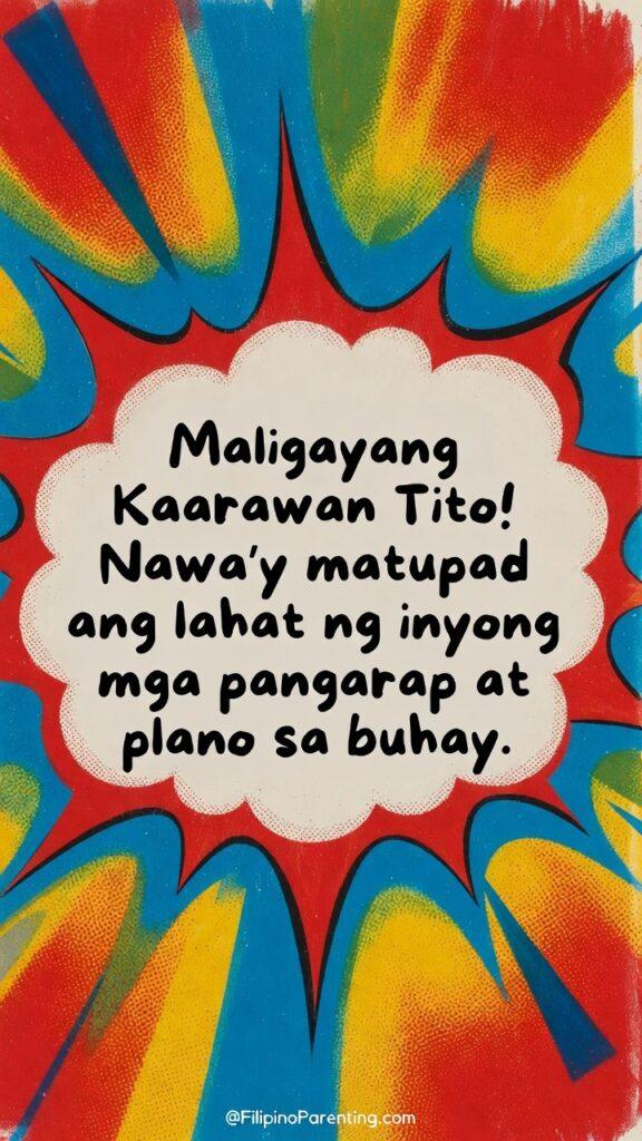 Maligayang Kaarawan Tito: 20 Heartfelt Birthday Messages, Prayers, and Quotes Looking for the perfect birthday greeting for your Uncle? This vibrant 'Maligayang Kaarawan Tito' poster from FilipinoParenting.com captures the spirit of a Pinoy celebration.